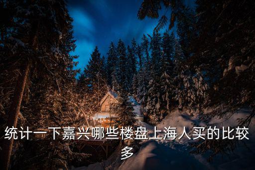 上海嘉業哪個小區房價最好，統計一下嘉興哪些樓盤上海人買的比較多