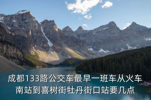 成都133路公交車(chē)最早一班車(chē)從火車(chē)南站到喜樹(shù)街牡丹街口站要幾點(diǎn)
