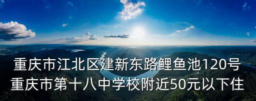 重慶市江北區建新東路鯉魚池120號重慶市第十八中學校附近50元以下住
