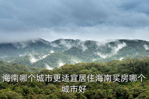 海南哪個城市更適宜居住海南買房哪個城市好