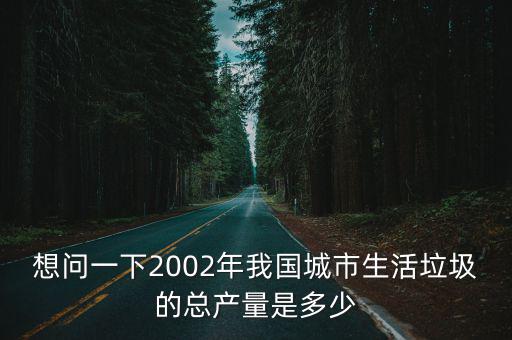 想問一下2002年我國城市生活垃圾的總產量是多少
