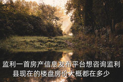 監利一首房產信息發布平臺想咨詢監利縣現在的樓盤房價大概都在多少