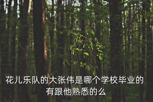花兒樂(lè)隊(duì)的大張偉是哪個(gè)學(xué)校畢業(yè)的 有跟他熟悉的么