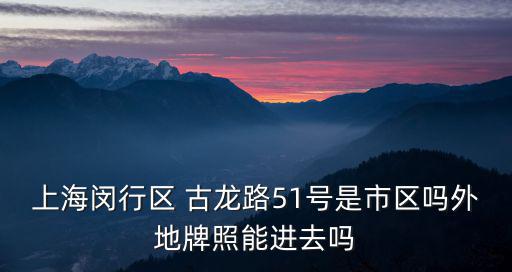 閔行區(qū)怎么進(jìn)上海市區(qū)，上海閔行區(qū) 古龍路51號是市區(qū)嗎外地牌照能進(jìn)去嗎