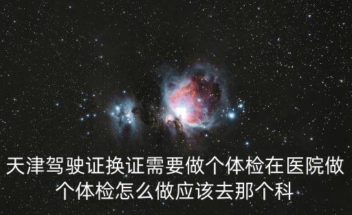 天津駕駛證換證需要做個(gè)體檢在醫(yī)院做個(gè)體檢怎么做應(yīng)該去那個(gè)科