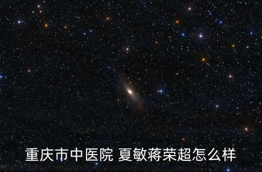 重慶市中醫院 夏敏蔣榮超怎么樣