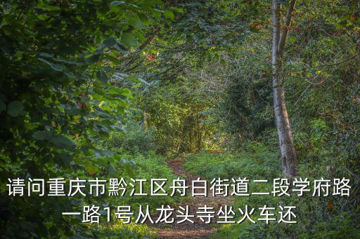 請問重慶市黔江區舟白街道二段學府路一路1號從龍頭寺坐火車還