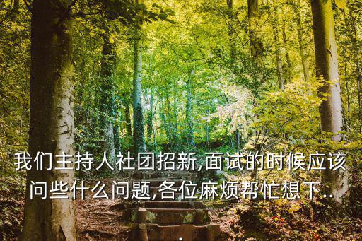 我們主持人社團招新,面試的時候應該問些什么問題,各位麻煩幫忙想下...