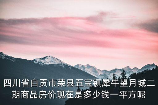 四川省自貢市榮縣五寶鎮犀牛望月城二期商品房價現在是多少錢一平方呢