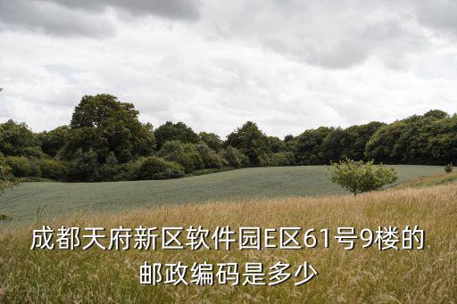 成都市天府新區天府鶴林郵政編碼，成都天府新區軟件園E區61號9樓的郵政編碼是多少