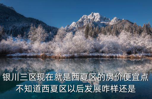 銀川三區現在就是西夏區的房價便宜點不知道西夏區以后發展咋樣還是