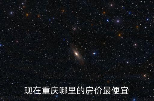 重慶房價哪個區域便宜，現在重慶哪里的房價最便宜