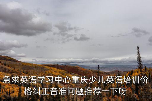急求英語學習中心重慶少兒英語培訓價格糾正音準問題推薦一下呀