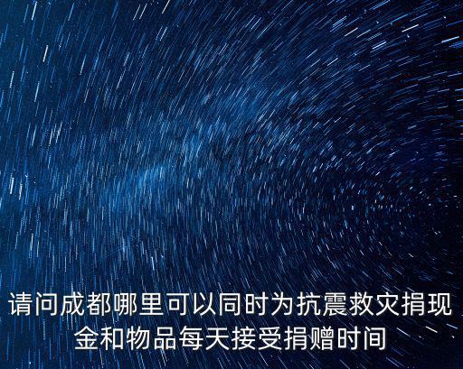 請問成都哪里可以同時為抗震救災捐現金和物品每天接受捐贈時間