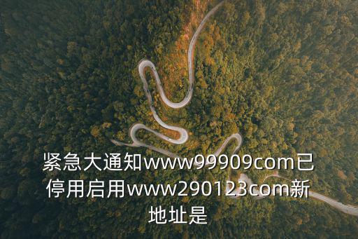 緊急大通知www99909com已停用啟用www290123com新地址是