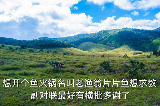 成都市老漁翁片片魚，想開個魚火鍋名叫老漁翁片片魚想求教副對聯(lián)最好有橫批多謝了