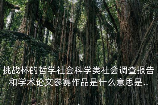 挑戰(zhàn)杯的哲學(xué)社會(huì)科學(xué)類社會(huì)調(diào)查報(bào)告和學(xué)術(shù)論文參賽作品是什么意思是...