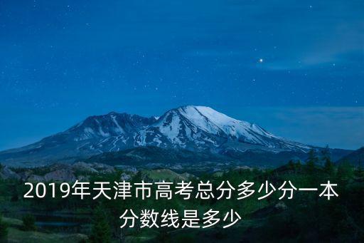 2019年天津市高考總分多少分一本分數線是多少