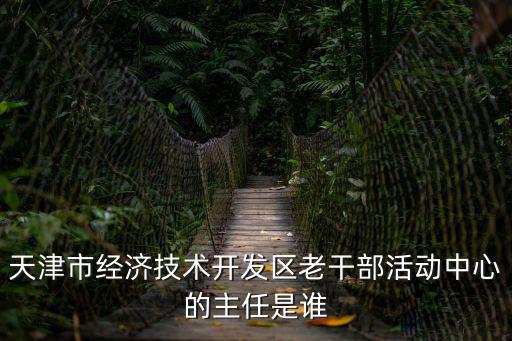 天津市經(jīng)濟(jì)技術(shù)開發(fā)區(qū)老干部活動(dòng)中心的主任是誰