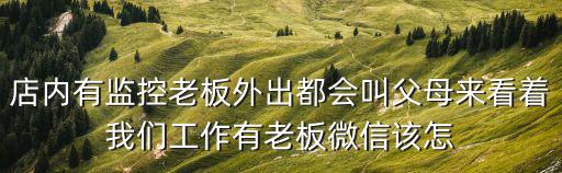 店內有監控老板外出都會叫父母來看著我們工作有老板微信該怎