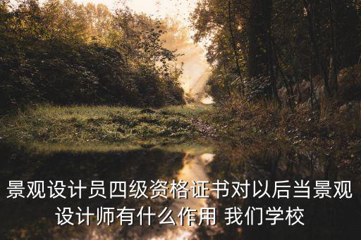 景觀設計員四級資格證書對以后當景觀設計師有什么作用 我們學校
