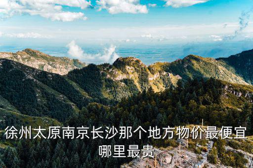 徐州太原南京長沙那個地方物價最便宜哪里最貴