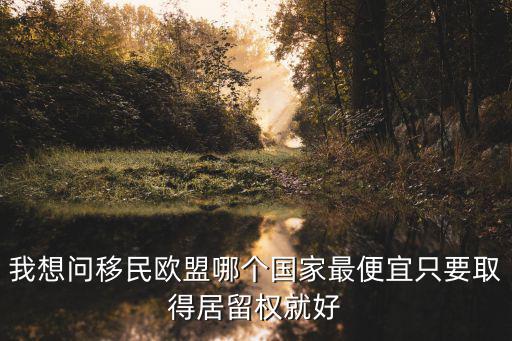 我想問移民歐盟哪個國家最便宜只要取得居留權就好
