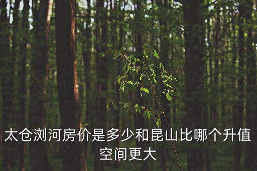 太倉瀏河房價是多少和昆山比哪個升值空間更大