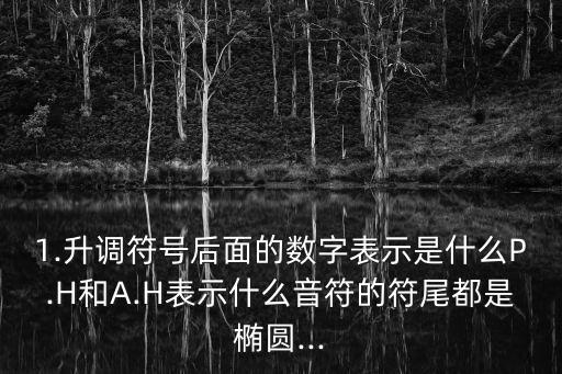1.升調符號后面的數字表示是什么P.H和A.H表示什么音符的符尾都是橢圓...
