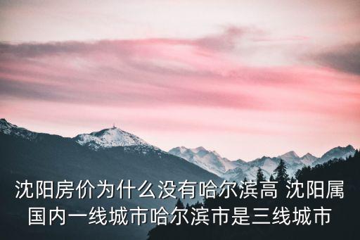 沈陽房?jī)r(jià)為什么沒有哈爾濱高 沈陽屬國內(nèi)一線城市哈爾濱市是三線城市