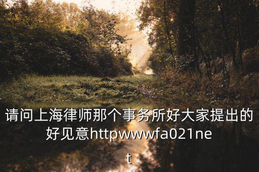 請問上海律師那個事務所好大家提出的好見意httpwwwfa021net