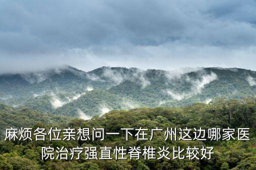 麻煩各位親想問一下在廣州這邊哪家醫(yī)院治療強直性脊椎炎比較好