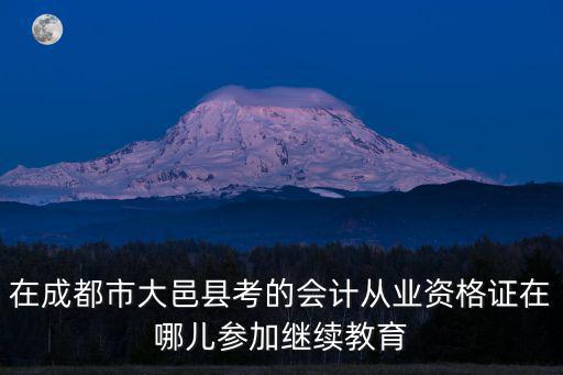 在成都市大邑縣考的會計從業資格證在哪兒參加繼續教育
