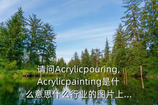 請(qǐng)問(wèn)Acrylicpouring,Acrylicpainting是什么意思什么行業(yè)的圖片上...