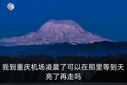 我到重慶機場凌晨了可以在那里等到天亮了再走嗎