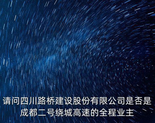 請問四川路橋建設股份有限公司是否是成都二號繞城高速的全程業主