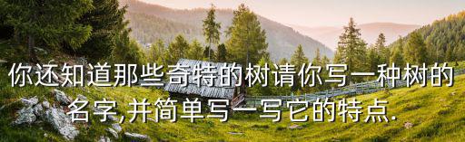 你還知道那些奇特的樹請你寫一種樹的名字,并簡單寫一寫它的特點.