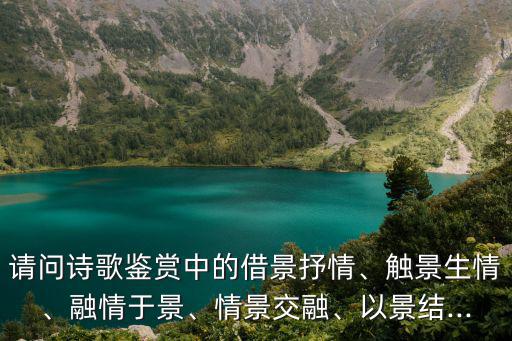 請問詩歌鑒賞中的借景抒情、觸景生情、融情于景、情景交融、以景結...