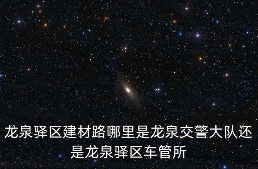 龍泉驛區建材路哪里是龍泉交警大隊還是龍泉驛區車管所