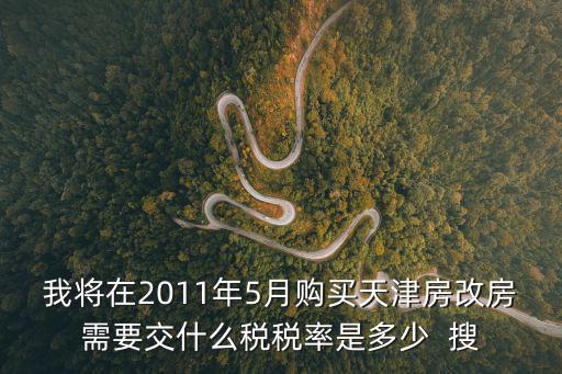 我將在2011年5月購買天津房改房需要交什么稅稅率是多少  搜