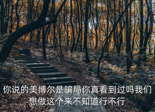 你說的美博爾是騙局你真看到過嗎我們想做這個來不知道行不行