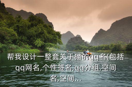 幫我設計一整套關于貓的qq名(包括qq網名,個性簽名,qq分組,空間名,空間...