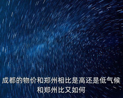 成都的物價(jià)和鄭州相比是高還是低氣候和鄭州比又如何