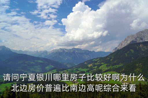 請問寧夏銀川哪里房子比較好啊為什么北邊房價普遍比南邊高呢綜合來看