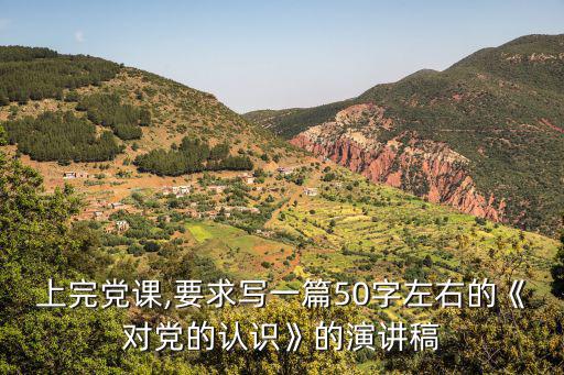 上完黨課,要求寫一篇50字左右的《對黨的認識》的演講稿