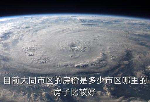 目前大同市區的房價是多少市區哪里的房子比較好
