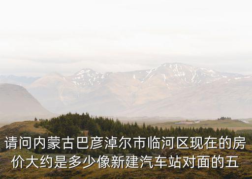 臨河房價位哪個好，內蒙古臨河房價多少錢