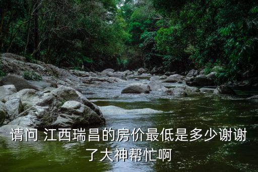 請問 江西瑞昌的房價最低是多少謝謝了大神幫忙啊