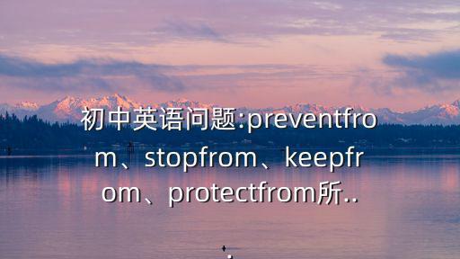 初中英語問題:preventfrom、stopfrom、keepfrom、protectfrom所...
