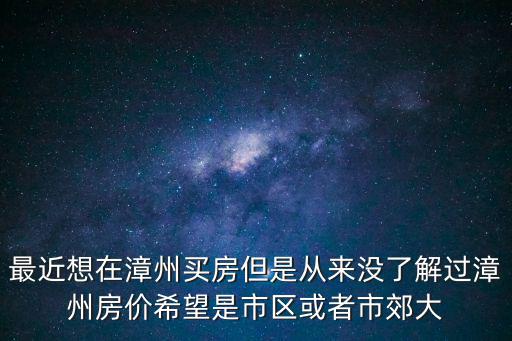 最近想在漳州買房但是從來沒了解過漳州房價希望是市區或者市郊大